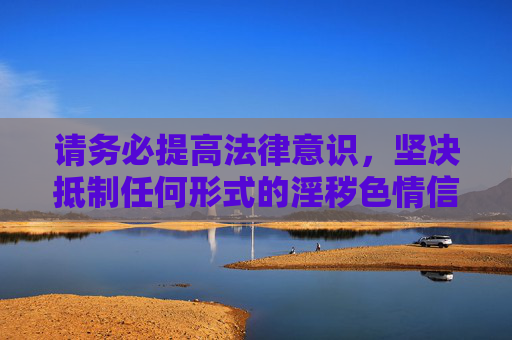 请务必提高法律意识,坚决抵制任何形式的淫秽色情信息,切勿点击或传播非法链接,避免自身权益受到侵害。如发现相关违法信息,可向有关部门举报,共同营造风清气正的网络环境,提高法律意识 抵制淫秽色情 共建清朗网络 请务必提高法律意识,坚决抵制任何形式的淫秽色情信息,切勿点击或传播非法链接,避免自身权益受到侵害。如发现相关违法信息,可向有关部门举报,共同营造风清气正的网络环境,提高法律意识 抵制淫秽色情 共建清朗网络