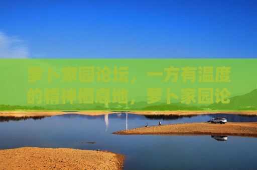 萝卜家园论坛,一方有温度的精神栖息地,萝卜家园论坛,有温度的精神栖息地 萝卜家园论坛,一方有温度的精神栖息地,萝卜家园论坛,有温度的精神栖息地