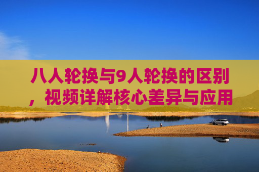 八人轮换与9人轮换的区别，视频详解核心差异与应用场景，八人轮换与九人轮换，核心差异与应用场景视频详解