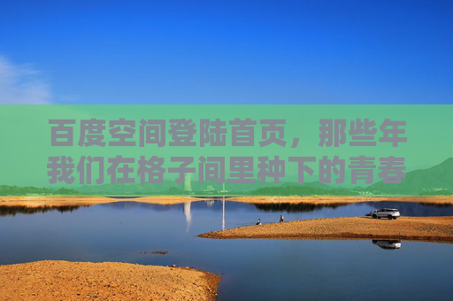 百度空间登陆首页,那些年我们在格子间里种下的青春记忆,百度空间,格子间里种下的青春记忆 百度空间登陆首页,那些年我们在格子间里种下的青春记忆,百度空间,格子间里种下的青春记忆