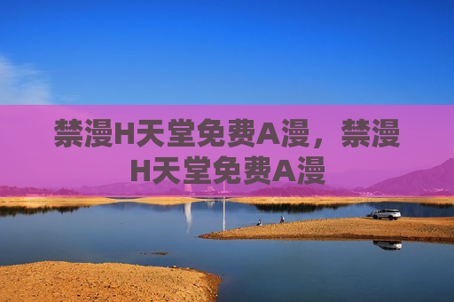 禁漫H天堂免费A漫,禁漫H天堂免费A漫 禁漫H天堂免费A漫,禁漫H天堂免费A漫