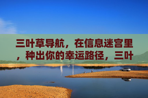 三叶草导航,在信息迷宫里,种出你的幸运路径,三叶草导航,种出信息迷宫的幸运路径 三叶草导航,在信息迷宫里,种出你的幸运路径,三叶草导航,种出信息迷宫的幸运路径