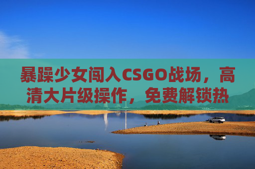 暴躁少女闯入CSGO战场，高清大片级操作，免费解锁热血对决！暴躁少女CSGO，高清大片操作，免费解锁热血对决！
