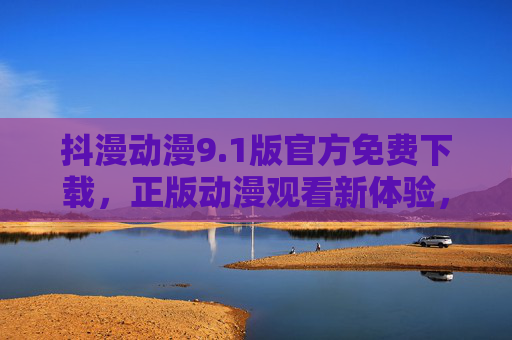 抖漫动漫9.1版官方免费下载,正版动漫观看新体验,安全无忧追番指南,抖漫动漫9.1版官方免费下载,正版安全无忧追番新体验 抖漫动漫9.1版官方免费下载,正版动漫观看新体验,安全无忧追番指南,抖漫动漫9.1版官方免费下载,正版安全无忧追番新体验