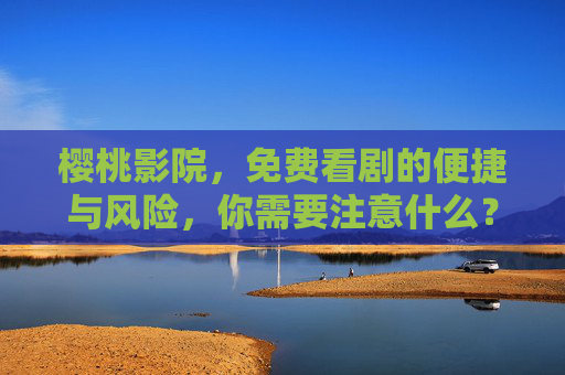 樱桃影院,免费看剧的便捷与风险,你需要注意什么? 樱桃影院,免费看剧的便捷与风险,你需要注意什么?