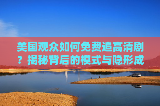 美国观众如何免费追高清剧?揭秘背后的模式与隐形成本,美国观众免费追高清剧,模式与隐形成本揭秘 美国观众如何免费追高清剧?揭秘背后的模式与隐形成本,美国观众免费追高清剧,模式与隐形成本揭秘