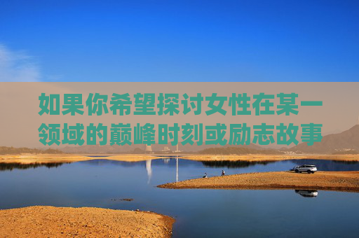 如果你希望探讨女性在某一领域的巅峰时刻或励志故事,例如职业成就、艺术突破、社会影响力等,我们可以围绕这样的主题来创作内容。例如,女性巅峰时刻,打破边界的励志之光 如果你希望探讨女性在某一领域的巅峰时刻或励志故事,例如职业成就、艺术突破、社会影响力等,我们可以围绕这样的主题来创作内容。例如,女性巅峰时刻,打破边界的励志之光