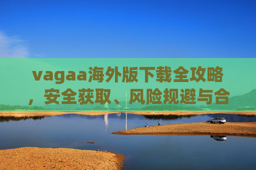 vagaa海外版下载全攻略,安全获取、风险规避与合规使用,vagaa海外版下载全攻略,安全获取、风险规避与合规使用 vagaa海外版下载全攻略,安全获取、风险规避与合规使用,vagaa海外版下载全攻略,安全获取、风险规避与合规使用