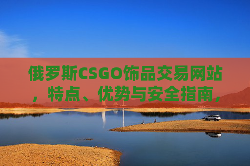 俄罗斯CSGO饰品交易网站,特点、优势与安全指南,俄罗斯CSGO饰品交易网站,特点、优势与安全全解析 俄罗斯CSGO饰品交易网站,特点、优势与安全指南,俄罗斯CSGO饰品交易网站,特点、优势与安全全解析