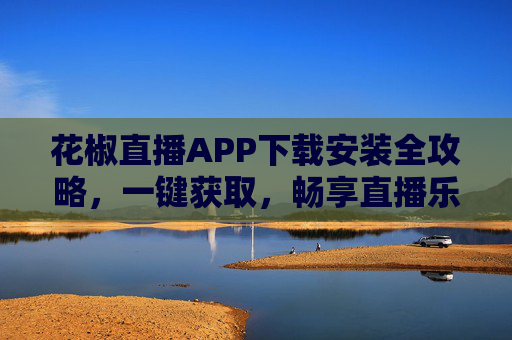 花椒直播APP下载安装全攻略,一键获取,畅享直播乐趣,花椒直播APP下载安装全攻略,一键获取,畅享直播乐趣 花椒直播APP下载安装全攻略,一键获取,畅享直播乐趣,花椒直播APP下载安装全攻略,一键获取,畅享直播乐趣