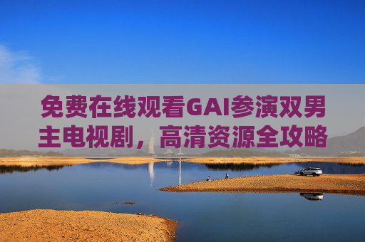 免费在线观看GAI参演双男主电视剧,高清资源全攻略,正版渠道看这里,GAI双男主剧免费高清资源正版攻略 免费在线观看GAI参演双男主电视剧,高清资源全攻略,正版渠道看这里,GAI双男主剧免费高清资源正版攻略