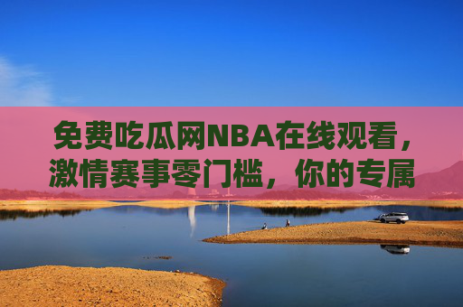 免费吃瓜网NBA在线观看,激情赛事零门槛,你的专属篮球盛宴直通车,免费零门槛NBA在线观看,专属篮球盛宴直通车 免费吃瓜网NBA在线观看,激情赛事零门槛,你的专属篮球盛宴直通车,免费零门槛NBA在线观看,专属篮球盛宴直通车