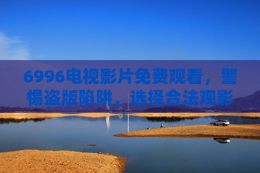 6996电视影片免费观看,警惕盗版陷阱,选择合法观影新姿势,6996电视影片免费观看,合法观影新姿势,警惕盗版陷阱 6996电视影片免费观看,警惕盗版陷阱,选择合法观影新姿势,6996电视影片免费观看,合法观影新姿势,警惕盗版陷阱