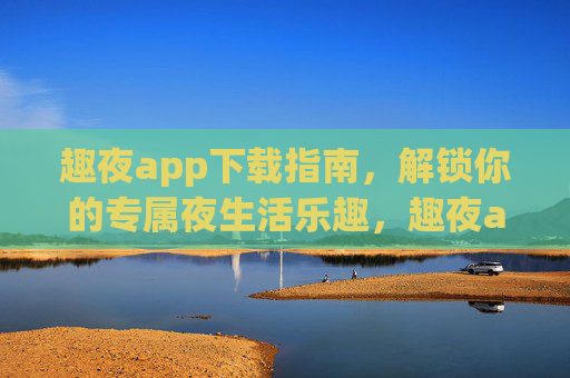 趣夜app下载指南,解锁你的专属夜生活乐趣,趣夜app下载指南,解锁专属夜生活乐趣 趣夜app下载指南,解锁你的专属夜生活乐趣,趣夜app下载指南,解锁专属夜生活乐趣