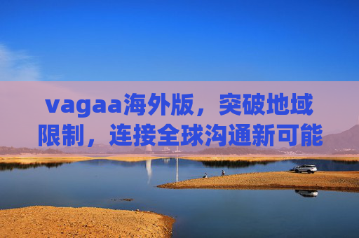 vagaa海外版,突破地域限制,连接全球沟通新可能 vagaa海外版,突破地域限制,连接全球沟通新可能