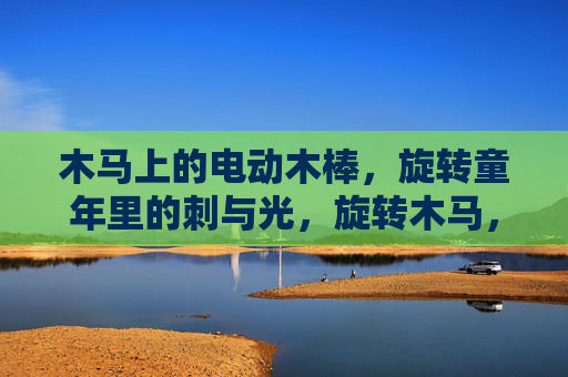 木马上的电动木棒,旋转童年里的刺与光,旋转木马,电动木棒划开童年的刺与光 木马上的电动木棒,旋转童年里的刺与光,旋转木马,电动木棒划开童年的刺与光