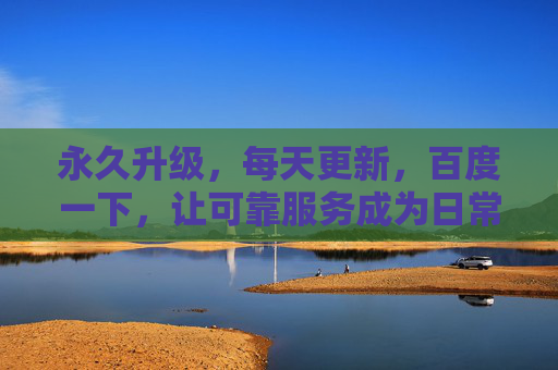 永久升级，每天更新，百度一下，让可靠服务成为日常，永久升级每日更新，可靠服务成日常