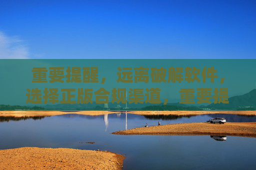 重要提醒,远离破解软件,选择正版合规渠道,重要提醒,远离破解软件,选择正版合规渠道 重要提醒,远离破解软件,选择正版合规渠道,重要提醒,远离破解软件,选择正版合规渠道