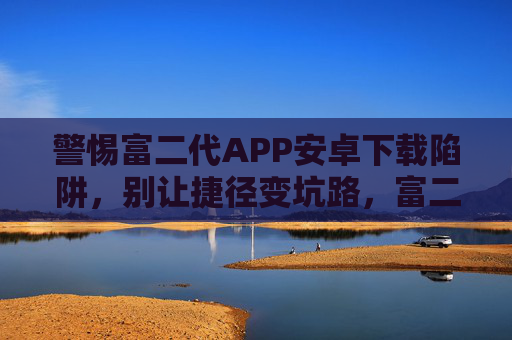 警惕富二代APP安卓下载陷阱,别让捷径变坑路,富二代APP安卓下载,别让捷径成陷阱 警惕富二代APP安卓下载陷阱,别让捷径变坑路,富二代APP安卓下载,别让捷径成陷阱
