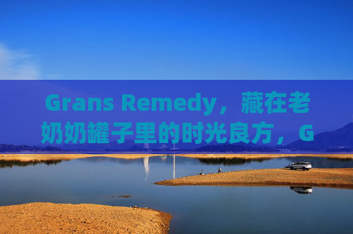 Grans Remedy,藏在老奶奶罐子里的时光良方,Grans Remedy,老奶奶罐子里的时光良方 Grans Remedy,藏在老奶奶罐子里的时光良方,Grans Remedy,老奶奶罐子里的时光良方
