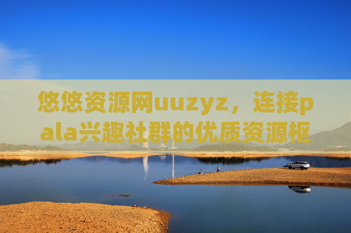 悠悠资源网uuzyz,连接pala兴趣社群的优质资源枢纽,悠悠资源网uuzyz,连接pala兴趣社群的优质资源枢纽 悠悠资源网uuzyz,连接pala兴趣社群的优质资源枢纽,悠悠资源网uuzyz,连接pala兴趣社群的优质资源枢纽