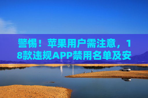 警惕!苹果用户需注意,18款违规APP禁用名单及安全下载指南,警惕!苹果用户注意,18款违规APP禁用名单及安全下载指南 警惕!苹果用户需注意,18款违规APP禁用名单及安全下载指南,警惕!苹果用户注意,18款违规APP禁用名单及安全下载指南