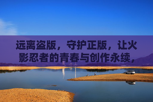 远离盗版,守护正版,让火影忍者的青春与创作永续,守护正版火影,让青春与创作永续 远离盗版,守护正版,让火影忍者的青春与创作永续,守护正版火影,让青春与创作永续