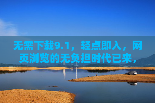 无需下载9.1,轻点即入,网页浏览的无负担时代已来,轻点即入,网页浏览无负担时代已至 无需下载9.1,轻点即入,网页浏览的无负担时代已来,轻点即入,网页浏览无负担时代已至