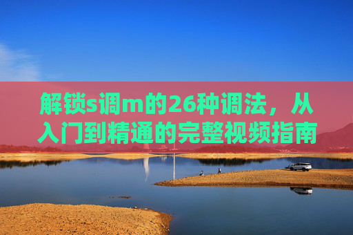 解锁s调m的26种调法,从入门到精通的完整视频指南,解锁s调m,26种调法从入门到精通的完整视频指南 解锁s调m的26种调法,从入门到精通的完整视频指南,解锁s调m,26种调法从入门到精通的完整视频指南
