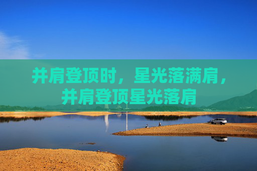 并肩登顶时,星光落满肩,并肩登顶星光落肩 并肩登顶时,星光落满肩,并肩登顶星光落肩