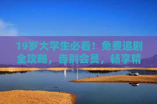 19岁大学生必看!免费追剧全攻略,告别会员,畅享精彩剧集,19岁大学生必看!免费追剧全攻略,告别会员畅追好剧 19岁大学生必看!免费追剧全攻略,告别会员,畅享精彩剧集,19岁大学生必看!免费追剧全攻略,告别会员畅追好剧