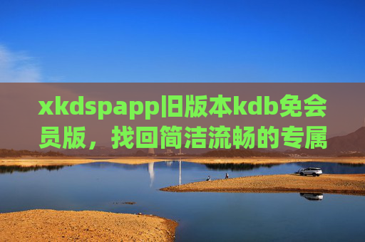 xkdspapp旧版本kdb免会员版,找回简洁流畅的专属体验,xkdspapp旧版kdb免会员版,重获简洁流畅专属体验 xkdspapp旧版本kdb免会员版,找回简洁流畅的专属体验,xkdspapp旧版kdb免会员版,重获简洁流畅专属体验