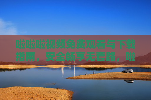 啦啦啦视频免费观看与下载指南,安全畅享无套路,啦啦啦视频免费观看下载指南,安全无套路畅享 啦啦啦视频免费观看与下载指南,安全畅享无套路,啦啦啦视频免费观看下载指南,安全无套路畅享