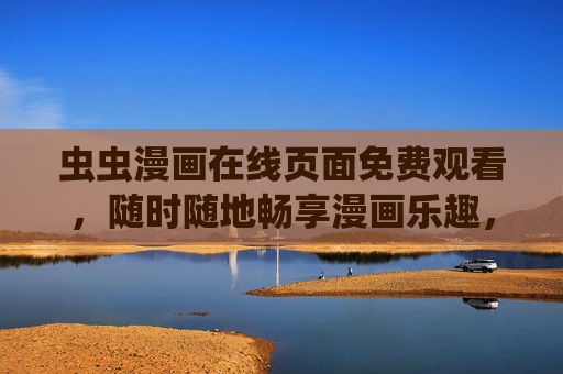 虫虫漫画在线页面免费观看,随时随地畅享漫画乐趣,虫虫漫画,免费在线观看,随时随地畅享乐趣 虫虫漫画在线页面免费观看,随时随地畅享漫画乐趣,虫虫漫画,免费在线观看,随时随地畅享乐趣