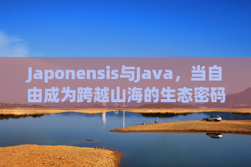 Japonensis与Java,当自由成为跨越山海的生态密码,自由,Japonensis与Java跨越山海的生态密码 Japonensis与Java,当自由成为跨越山海的生态密码,自由,Japonensis与Java跨越山海的生态密码