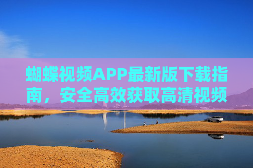 蝴蝶视频APP最新版下载指南,安全高效获取高清视频娱乐新体验,蝴蝶视频APP最新版下载指南,安全高效享高清娱乐新体验 蝴蝶视频APP最新版下载指南,安全高效获取高清视频娱乐新体验,蝴蝶视频APP最新版下载指南,安全高效享高清娱乐新体验