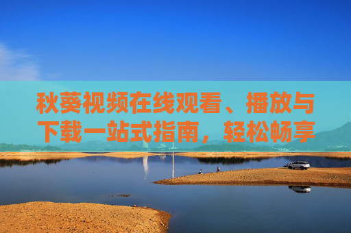 秋葵视频在线观看、播放与下载一站式指南,轻松畅享优质影视资源,秋葵视频一站式指南,在线观看、下载与畅享优质影视资源 秋葵视频在线观看、播放与下载一站式指南,轻松畅享优质影视资源,秋葵视频一站式指南,在线观看、下载与畅享优质影视资源