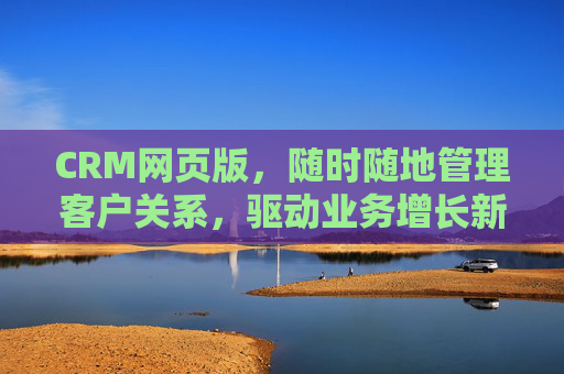 CRM网页版，随时随地管理客户关系，驱动业务增长新引擎，CRM网页版，随时随地管理客户，驱动业务增长新引擎