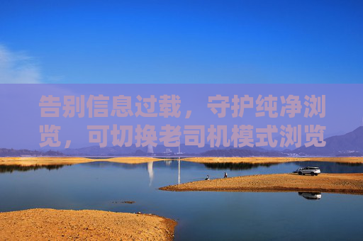 告别信息过载,守护纯净浏览,可切换老司机模式浏览器,让上网更安心,告别信息过载,老司机模式守护纯净安心 告别信息过载,守护纯净浏览,可切换老司机模式浏览器,让上网更安心,告别信息过载,老司机模式守护纯净安心