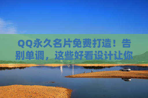 QQ永久名片免费打造！告别单调，这些好看设计让你社交更出彩，QQ永久名片免费打造！好看设计告别单调，社交更出彩