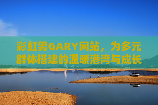 彩虹男GARY网站,为多元群体搭建的温暖港湾与成长平台,彩虹男GARY网站,多元群体的温暖港湾与成长平台 彩虹男GARY网站,为多元群体搭建的温暖港湾与成长平台,彩虹男GARY网站,多元群体的温暖港湾与成长平台