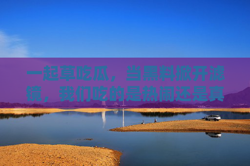 一起草吃瓜,当黑料掀开滤镜,我们吃的是热闹还是真相?黑料撕开滤镜,吃瓜热闹还是真相? 一起草吃瓜,当黑料掀开滤镜,我们吃的是热闹还是真相?黑料撕开滤镜,吃瓜热闹还是真相?