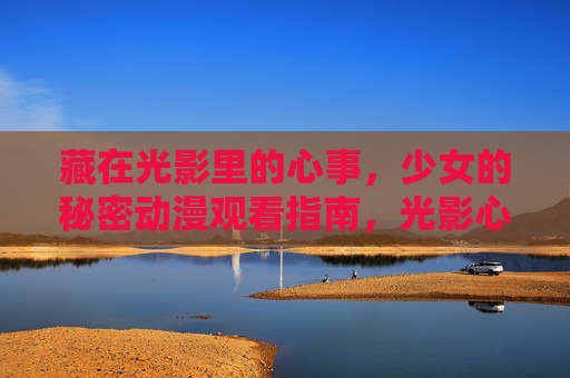 藏在光影里的心事,少女的秘密动漫观看指南,光影心事,少女秘密动漫观看指南 藏在光影里的心事,少女的秘密动漫观看指南,光影心事,少女秘密动漫观看指南