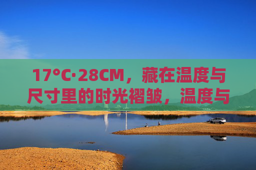 17°C·28CM,藏在温度与尺寸里的时光褶皱,温度与尺寸里的时光褶皱 17°C·28CM,藏在温度与尺寸里的时光褶皱,温度与尺寸里的时光褶皱