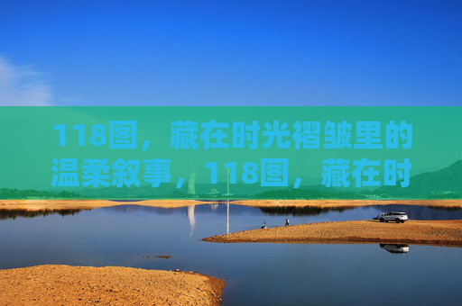 118图,藏在时光褶皱里的温柔叙事,118图,藏在时光褶皱里的温柔叙事 118图,藏在时光褶皱里的温柔叙事,118图,藏在时光褶皱里的温柔叙事