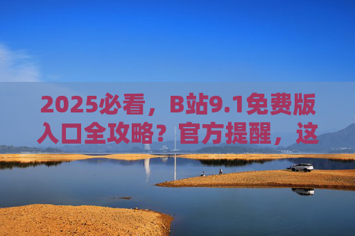 2025必看,B站9.1免费版入口全攻略?官方提醒,这些风险你必须知道!2025必看,B站9.1免费版入口全攻略与官方风险提醒 2025必看,B站9.1免费版入口全攻略?官方提醒,这些风险你必须知道!2025必看,B站9.1免费版入口全攻略与官方风险提醒