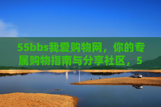 55bbs我爱购物网,你的专属购物指南与分享社区,55bbs我爱购物网,专属购物指南与分享社区 55bbs我爱购物网,你的专属购物指南与分享社区,55bbs我爱购物网,专属购物指南与分享社区