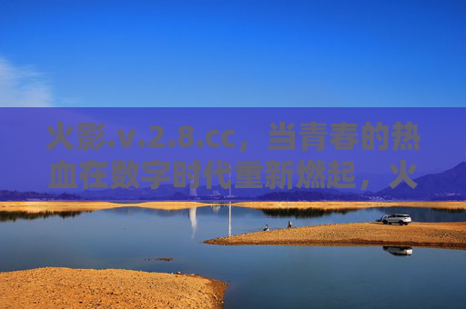 火影.v.2.8.cc,当青春的热血在数字时代重新燃起,火影,数字时代青春热血再燃 火影.v.2.8.cc,当青春的热血在数字时代重新燃起,火影,数字时代青春热血再燃