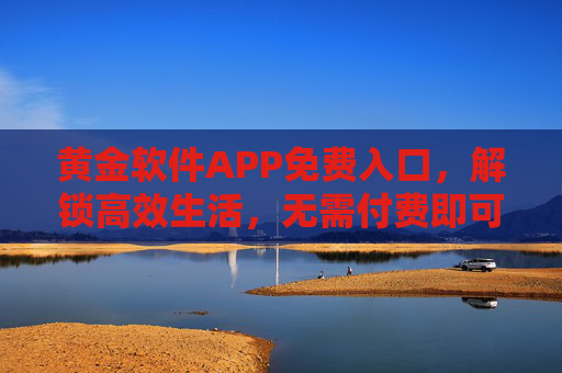 黄金软件APP免费入口,解锁高效生活,无需付费即可畅享核心价值,黄金软件APP免费入口,畅享高效生活核心价值 黄金软件APP免费入口,解锁高效生活,无需付费即可畅享核心价值,黄金软件APP免费入口,畅享高效生活核心价值
