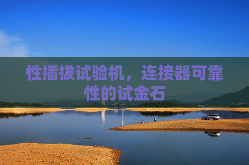 性插拔试验机，连接器可靠性的试金石